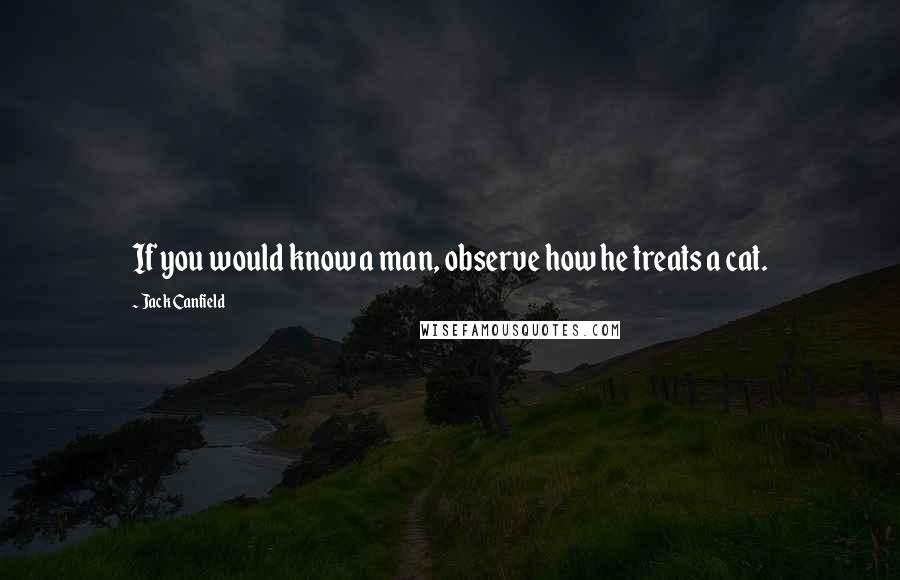 Jack Canfield Quotes: If you would know a man, observe how he treats a cat.