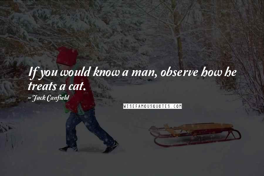 Jack Canfield Quotes: If you would know a man, observe how he treats a cat.