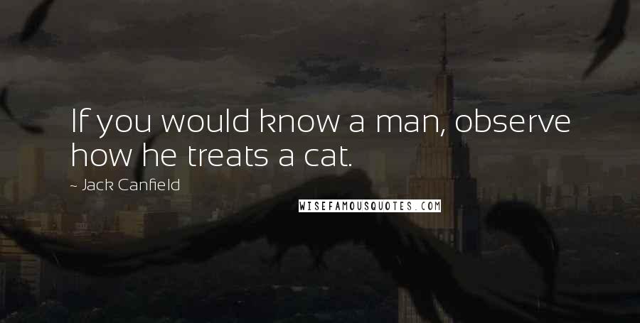 Jack Canfield Quotes: If you would know a man, observe how he treats a cat.