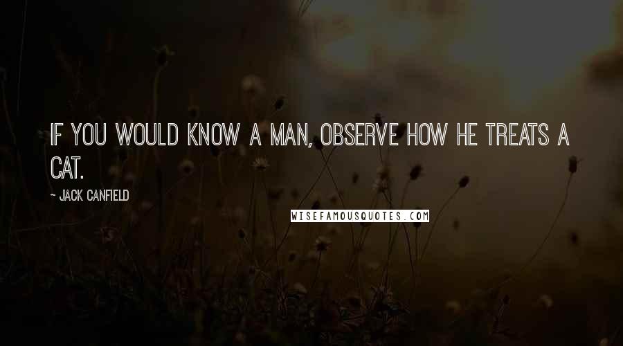 Jack Canfield Quotes: If you would know a man, observe how he treats a cat.