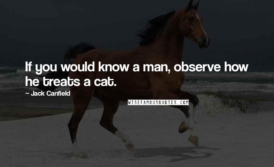 Jack Canfield Quotes: If you would know a man, observe how he treats a cat.