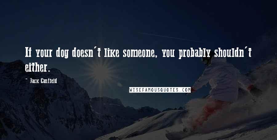 Jack Canfield Quotes: If your dog doesn't like someone, you probably shouldn't either.