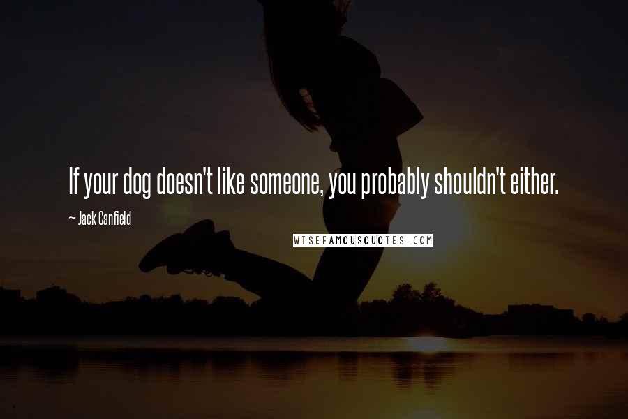 Jack Canfield Quotes: If your dog doesn't like someone, you probably shouldn't either.