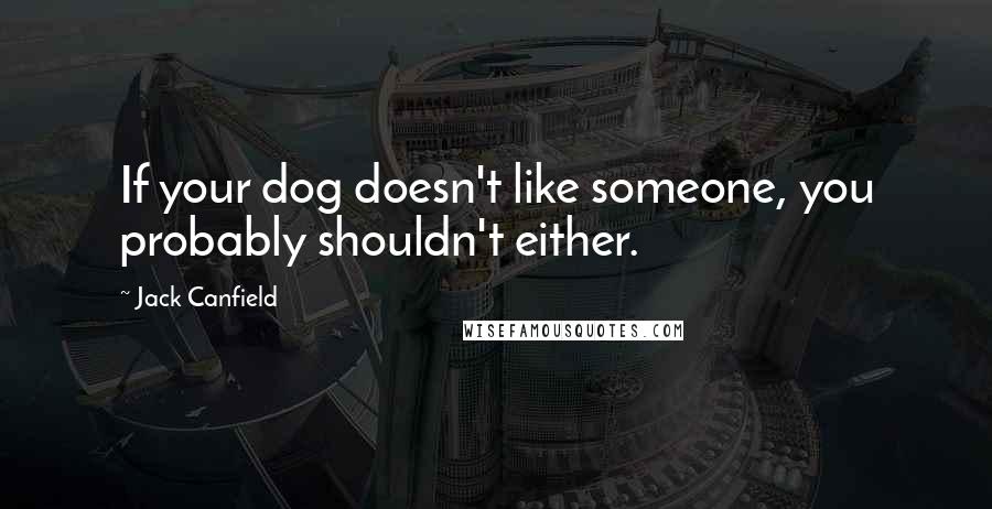 Jack Canfield Quotes: If your dog doesn't like someone, you probably shouldn't either.