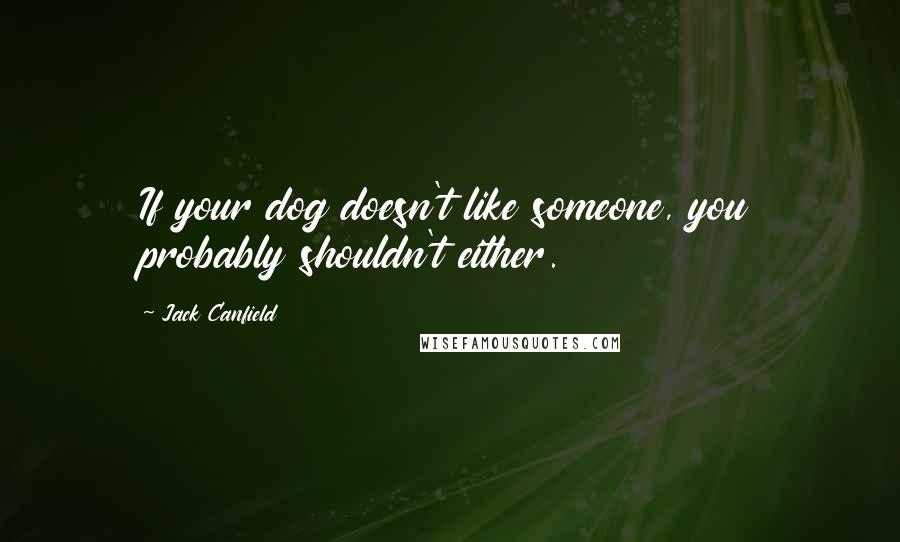 Jack Canfield Quotes: If your dog doesn't like someone, you probably shouldn't either.