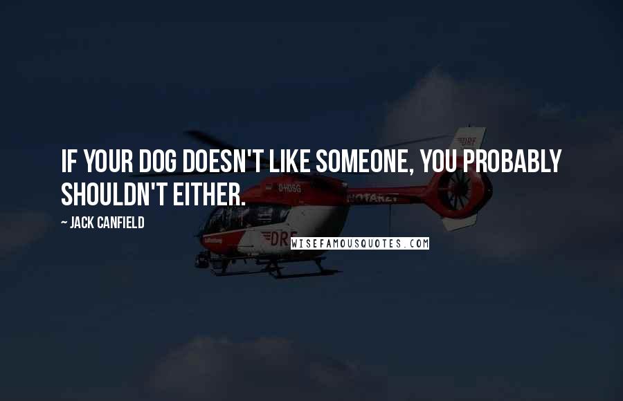 Jack Canfield Quotes: If your dog doesn't like someone, you probably shouldn't either.