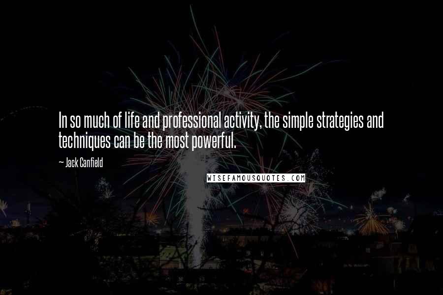 Jack Canfield Quotes: In so much of life and professional activity, the simple strategies and techniques can be the most powerful.
