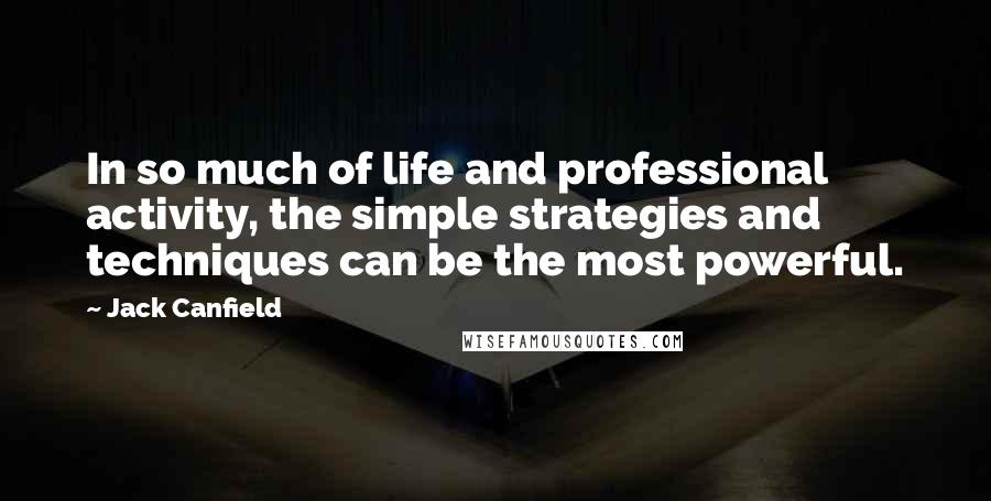 Jack Canfield Quotes: In so much of life and professional activity, the simple strategies and techniques can be the most powerful.