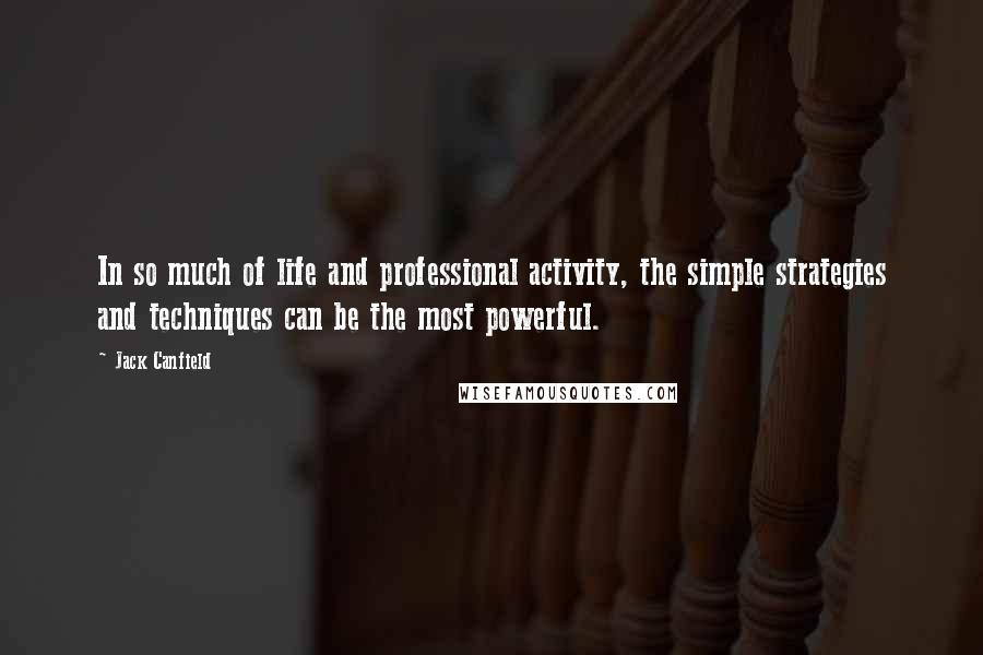 Jack Canfield Quotes: In so much of life and professional activity, the simple strategies and techniques can be the most powerful.