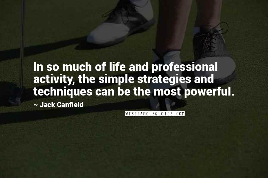 Jack Canfield Quotes: In so much of life and professional activity, the simple strategies and techniques can be the most powerful.