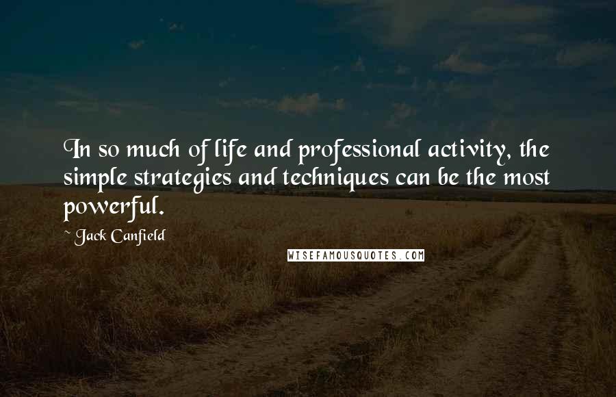 Jack Canfield Quotes: In so much of life and professional activity, the simple strategies and techniques can be the most powerful.