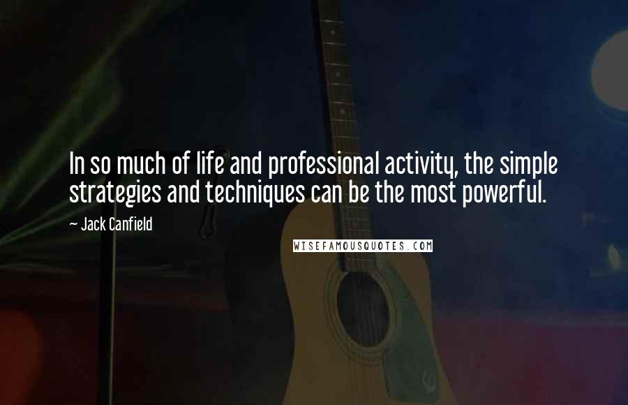 Jack Canfield Quotes: In so much of life and professional activity, the simple strategies and techniques can be the most powerful.