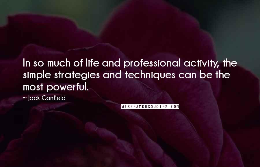 Jack Canfield Quotes: In so much of life and professional activity, the simple strategies and techniques can be the most powerful.