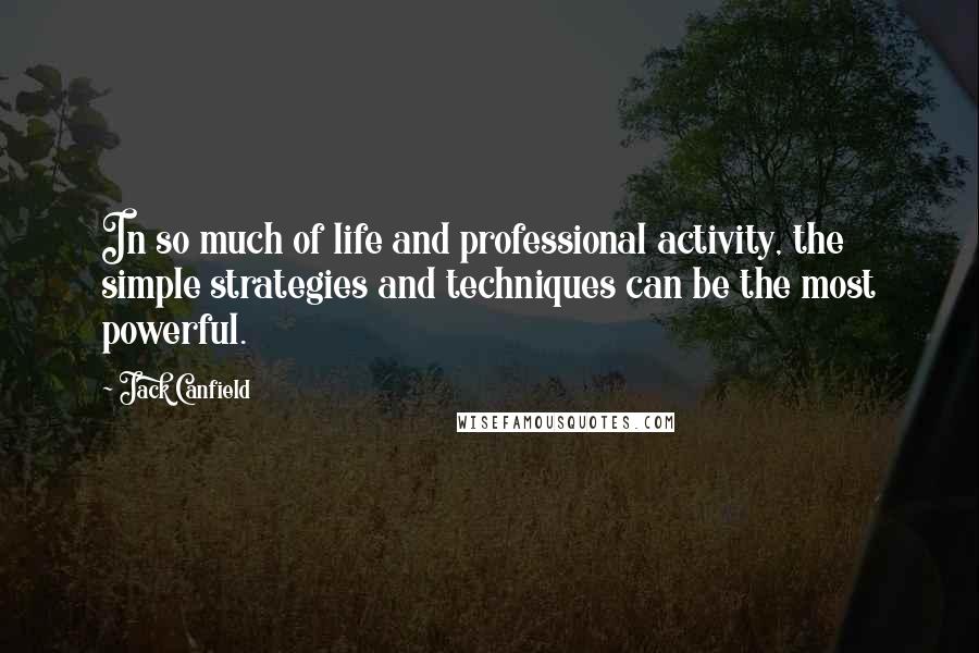 Jack Canfield Quotes: In so much of life and professional activity, the simple strategies and techniques can be the most powerful.