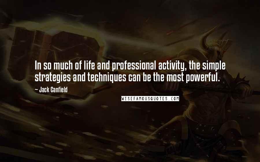 Jack Canfield Quotes: In so much of life and professional activity, the simple strategies and techniques can be the most powerful.