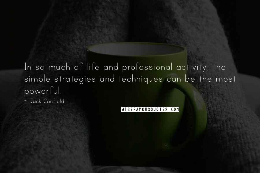 Jack Canfield Quotes: In so much of life and professional activity, the simple strategies and techniques can be the most powerful.