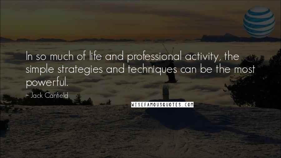 Jack Canfield Quotes: In so much of life and professional activity, the simple strategies and techniques can be the most powerful.