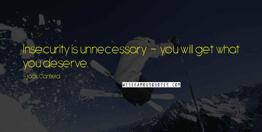 Jack Canfield Quotes: Insecurity is unnecessary  -  you will get what you deserve.