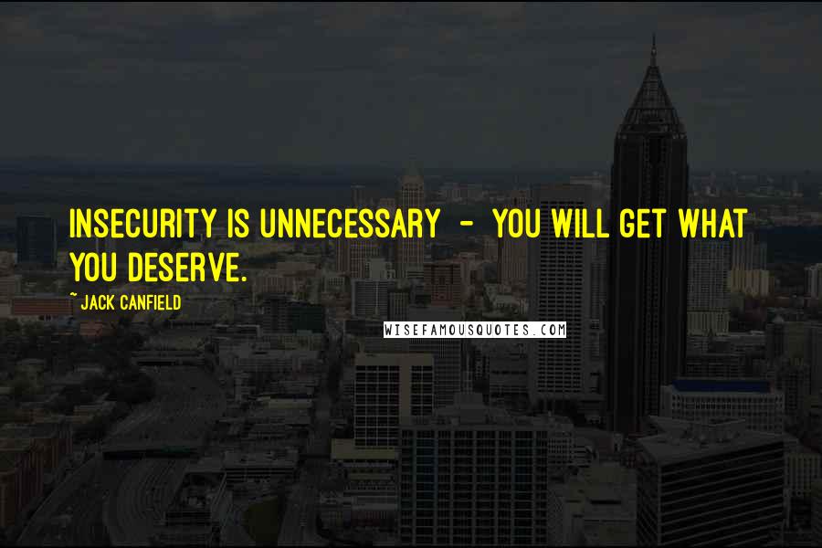 Jack Canfield Quotes: Insecurity is unnecessary  -  you will get what you deserve.