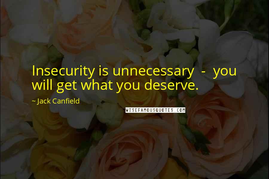 Jack Canfield Quotes: Insecurity is unnecessary  -  you will get what you deserve.