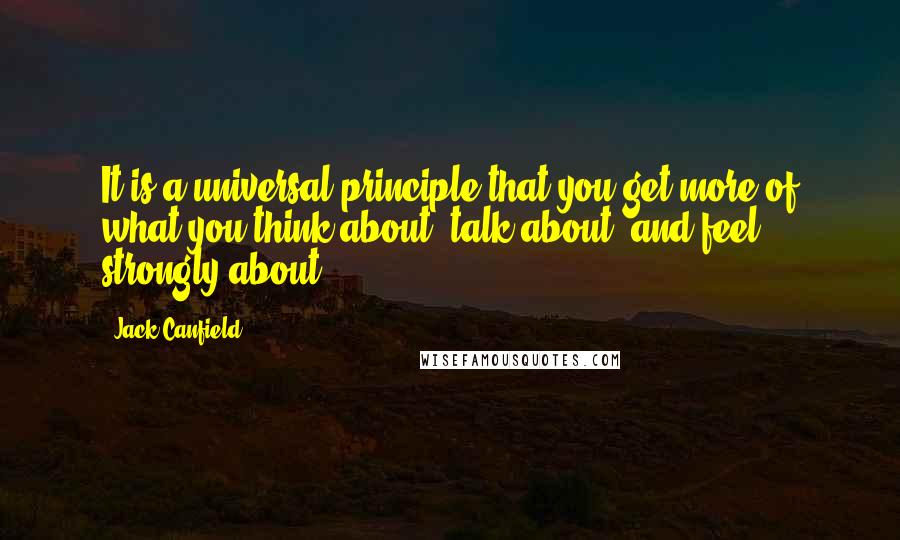 Jack Canfield Quotes: It is a universal principle that you get more of what you think about, talk about, and feel strongly about.