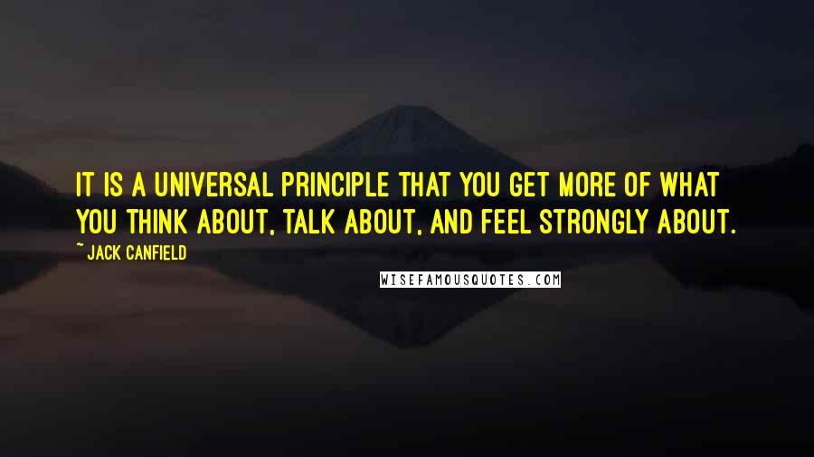 Jack Canfield Quotes: It is a universal principle that you get more of what you think about, talk about, and feel strongly about.