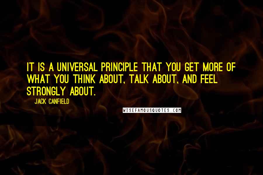 Jack Canfield Quotes: It is a universal principle that you get more of what you think about, talk about, and feel strongly about.
