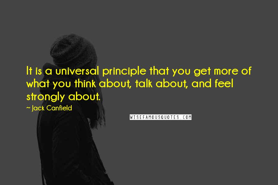Jack Canfield Quotes: It is a universal principle that you get more of what you think about, talk about, and feel strongly about.