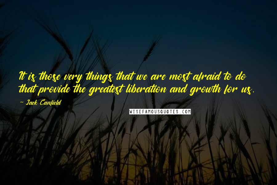 Jack Canfield Quotes: It is those very things that we are most afraid to do that provide the greatest liberation and growth for us.