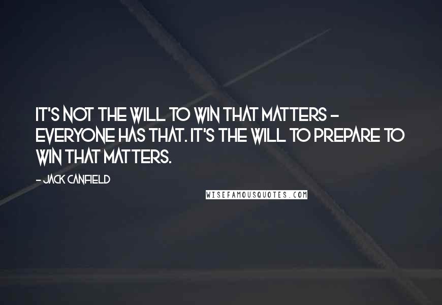 Jack Canfield Quotes: It's not the will to win that matters - everyone has that. It's the will to prepare to win that matters.