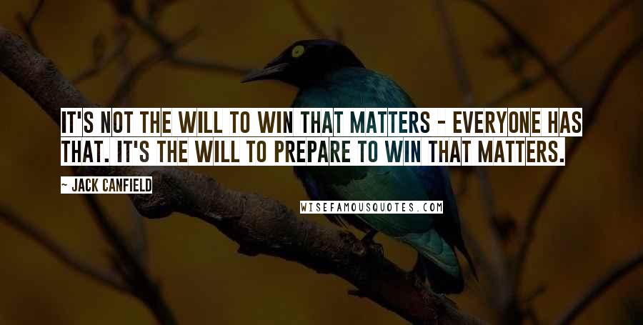 Jack Canfield Quotes: It's not the will to win that matters - everyone has that. It's the will to prepare to win that matters.