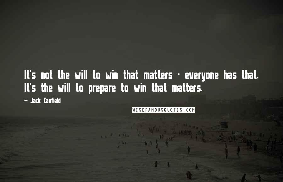 Jack Canfield Quotes: It's not the will to win that matters - everyone has that. It's the will to prepare to win that matters.