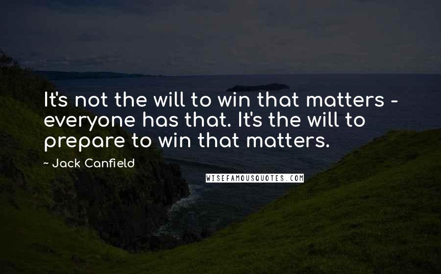 Jack Canfield Quotes: It's not the will to win that matters - everyone has that. It's the will to prepare to win that matters.