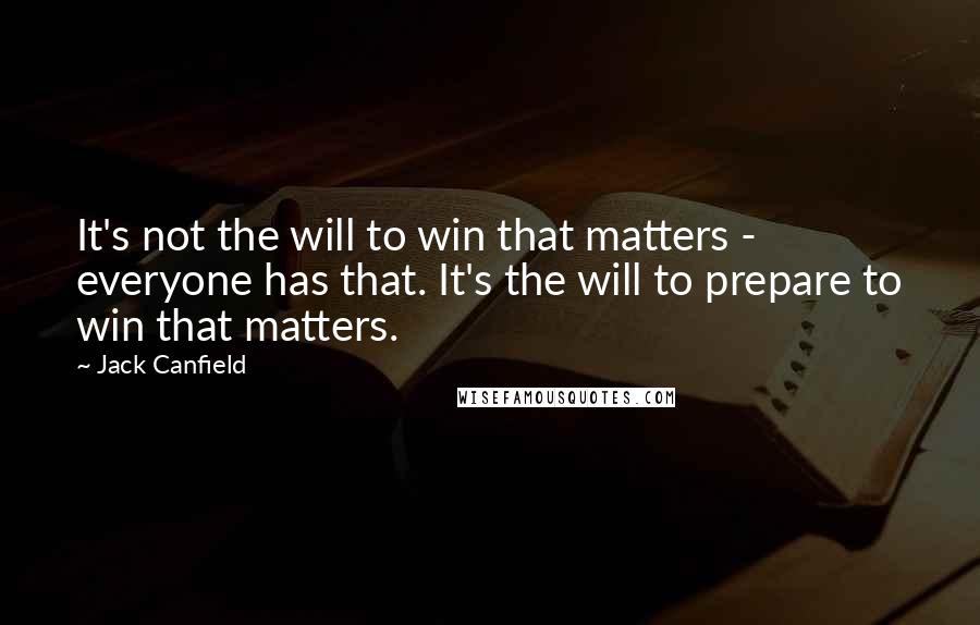 Jack Canfield Quotes: It's not the will to win that matters - everyone has that. It's the will to prepare to win that matters.