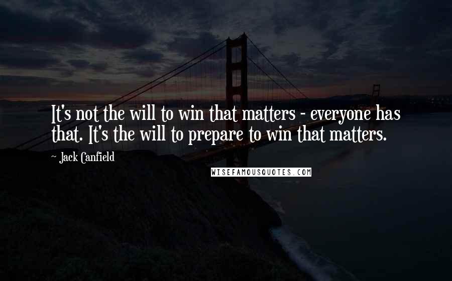 Jack Canfield Quotes: It's not the will to win that matters - everyone has that. It's the will to prepare to win that matters.