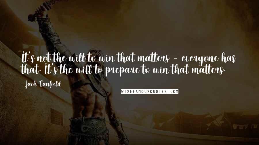 Jack Canfield Quotes: It's not the will to win that matters - everyone has that. It's the will to prepare to win that matters.