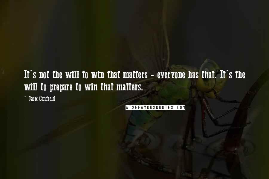 Jack Canfield Quotes: It's not the will to win that matters - everyone has that. It's the will to prepare to win that matters.