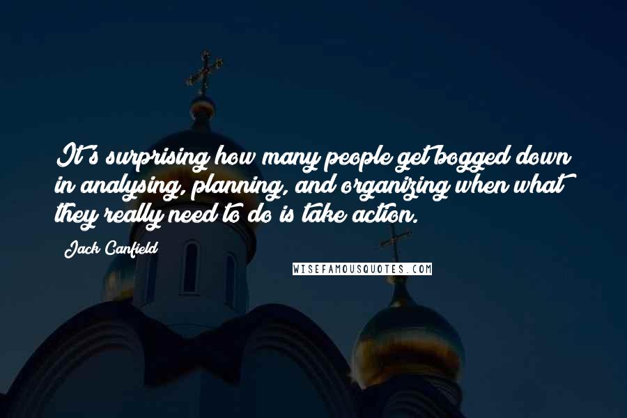 Jack Canfield Quotes: It's surprising how many people get bogged down in analysing, planning, and organizing when what they really need to do is take action.