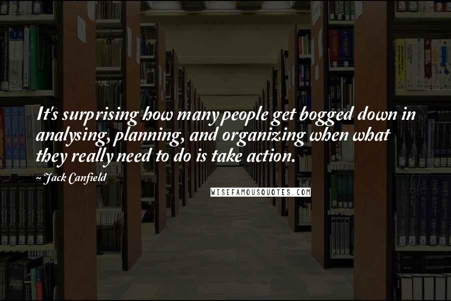 Jack Canfield Quotes: It's surprising how many people get bogged down in analysing, planning, and organizing when what they really need to do is take action.