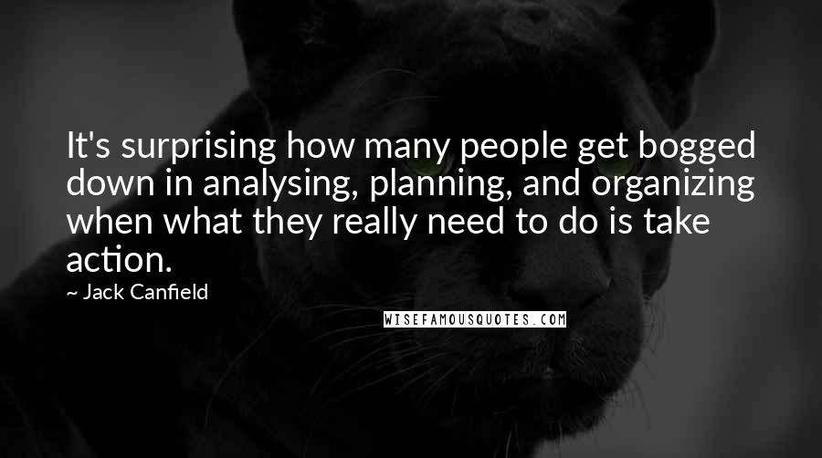 Jack Canfield Quotes: It's surprising how many people get bogged down in analysing, planning, and organizing when what they really need to do is take action.