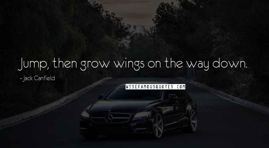 Jack Canfield Quotes: Jump, then grow wings on the way down.