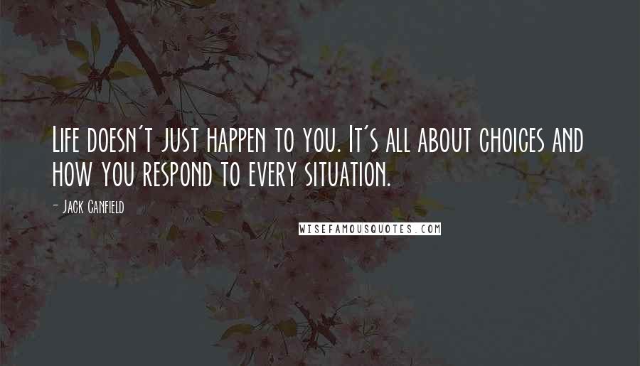 Jack Canfield Quotes: Life doesn't just happen to you. It's all about choices and how you respond to every situation.