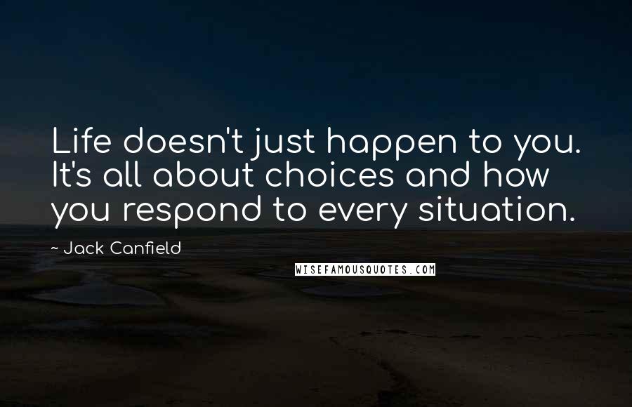 Jack Canfield Quotes: Life doesn't just happen to you. It's all about choices and how you respond to every situation.