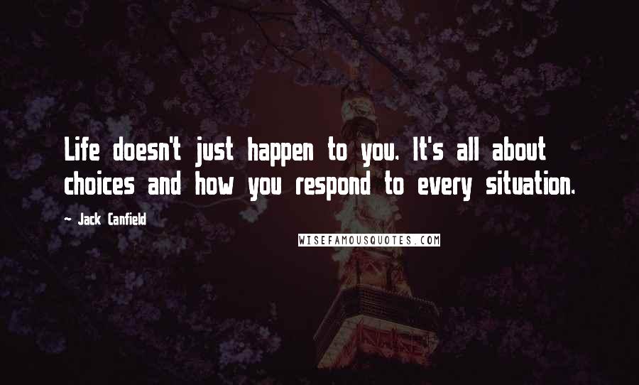 Jack Canfield Quotes: Life doesn't just happen to you. It's all about choices and how you respond to every situation.