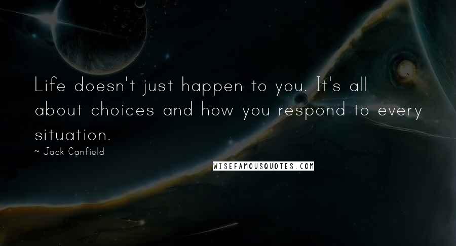 Jack Canfield Quotes: Life doesn't just happen to you. It's all about choices and how you respond to every situation.