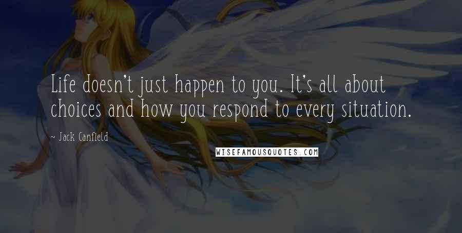 Jack Canfield Quotes: Life doesn't just happen to you. It's all about choices and how you respond to every situation.