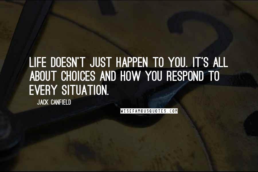 Jack Canfield Quotes: Life doesn't just happen to you. It's all about choices and how you respond to every situation.