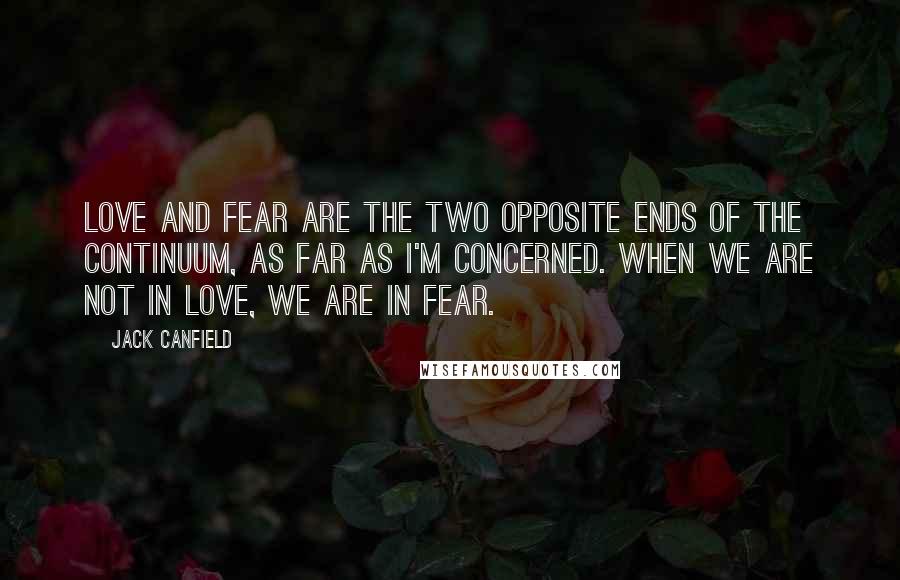 Jack Canfield Quotes: Love and fear are the two opposite ends of the continuum, as far as I'm concerned. When we are not in love, we are in fear.