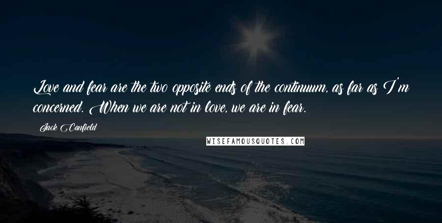 Jack Canfield Quotes: Love and fear are the two opposite ends of the continuum, as far as I'm concerned. When we are not in love, we are in fear.