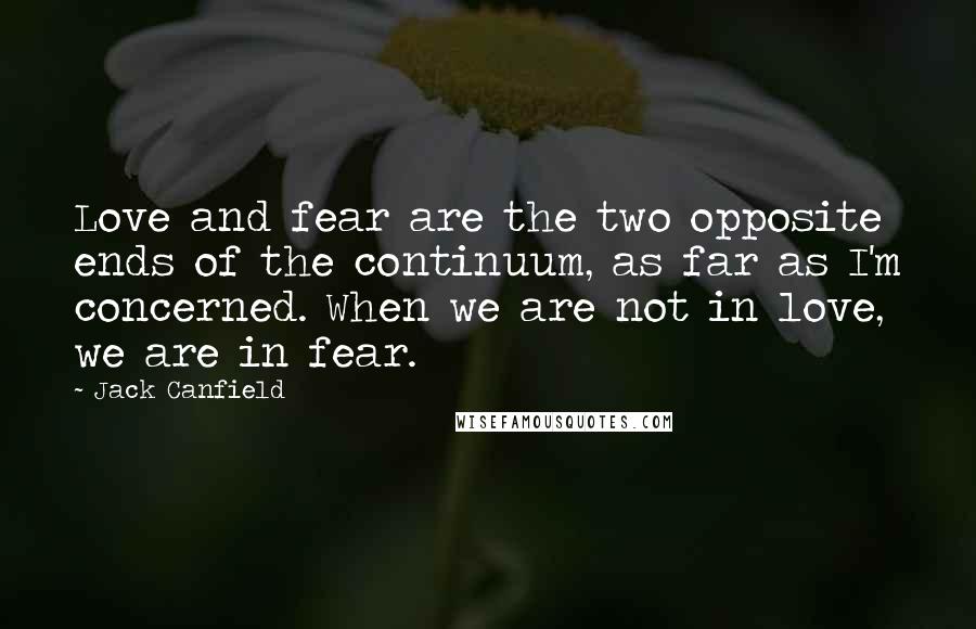Jack Canfield Quotes: Love and fear are the two opposite ends of the continuum, as far as I'm concerned. When we are not in love, we are in fear.